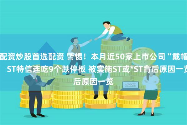 配资炒股首选配资 警惕!本月近50家上市公司“戴帽”  ST特信连吃9个跌停板 被实施ST或*ST背后原因一览