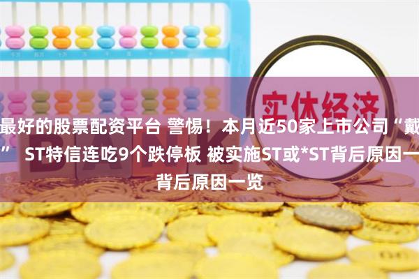 最好的股票配资平台 警惕!本月近50家上市公司“戴帽”  ST特信连吃9个跌停板 被实施ST或*ST背后原因一览