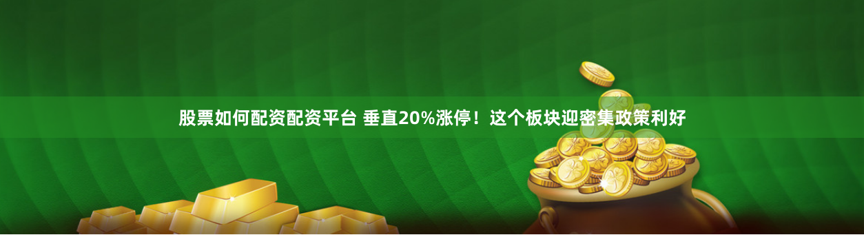 股票如何配资配资平台 垂直20%涨停！这个板块迎密集政策利好