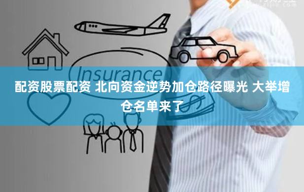 配资股票配资 北向资金逆势加仓路径曝光 大举增仓名单来了