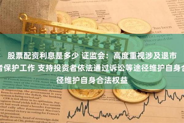 股票配资利息是多少 证监会：高度重视涉及退市的投资者保护工作 支持投资者依法通过诉讼等途径维护自身合法权益