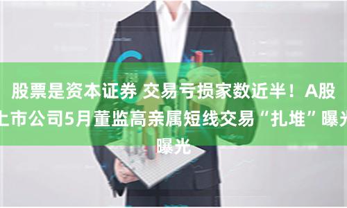 股票是资本证券 交易亏损家数近半!A股上市公司5月董监高亲属短线交易“扎堆”曝光