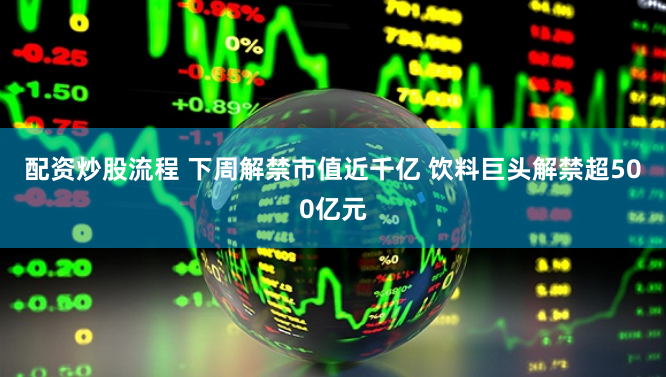 配资炒股流程 下周解禁市值近千亿 饮料巨头解禁超500亿元