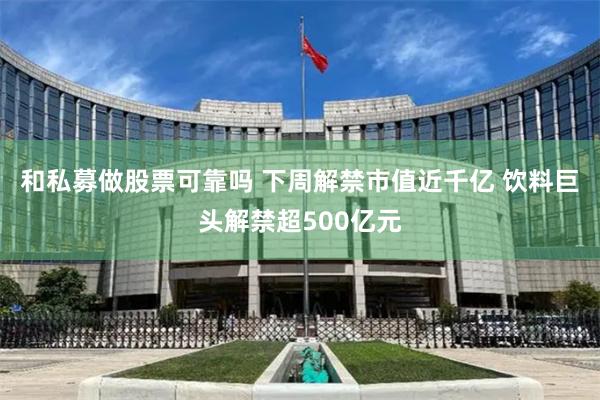 和私募做股票可靠吗 下周解禁市值近千亿 饮料巨头解禁超500亿元