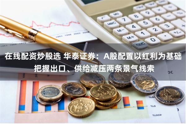 在线配资炒股选 华泰证券:A股配置以红利为基础 把握出口、供给减压两条景气线索