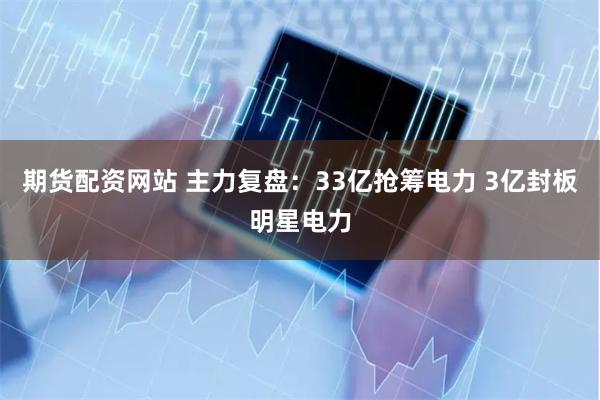 期货配资网站 主力复盘：33亿抢筹电力 3亿封板明星电力