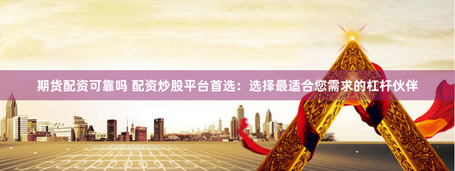 期货配资可靠吗 配资炒股平台首选：选择最适合您需求的杠杆伙伴