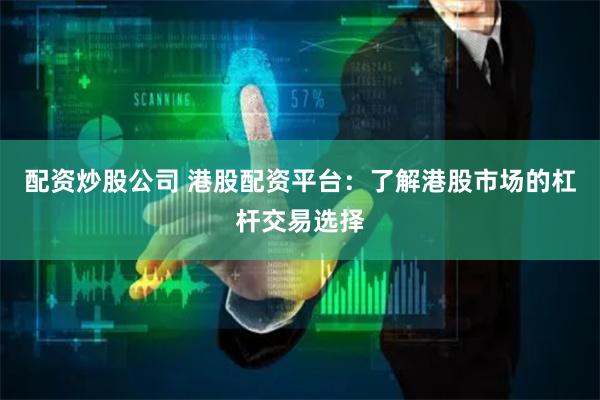 配资炒股公司 港股配资平台：了解港股市场的杠杆交易选择