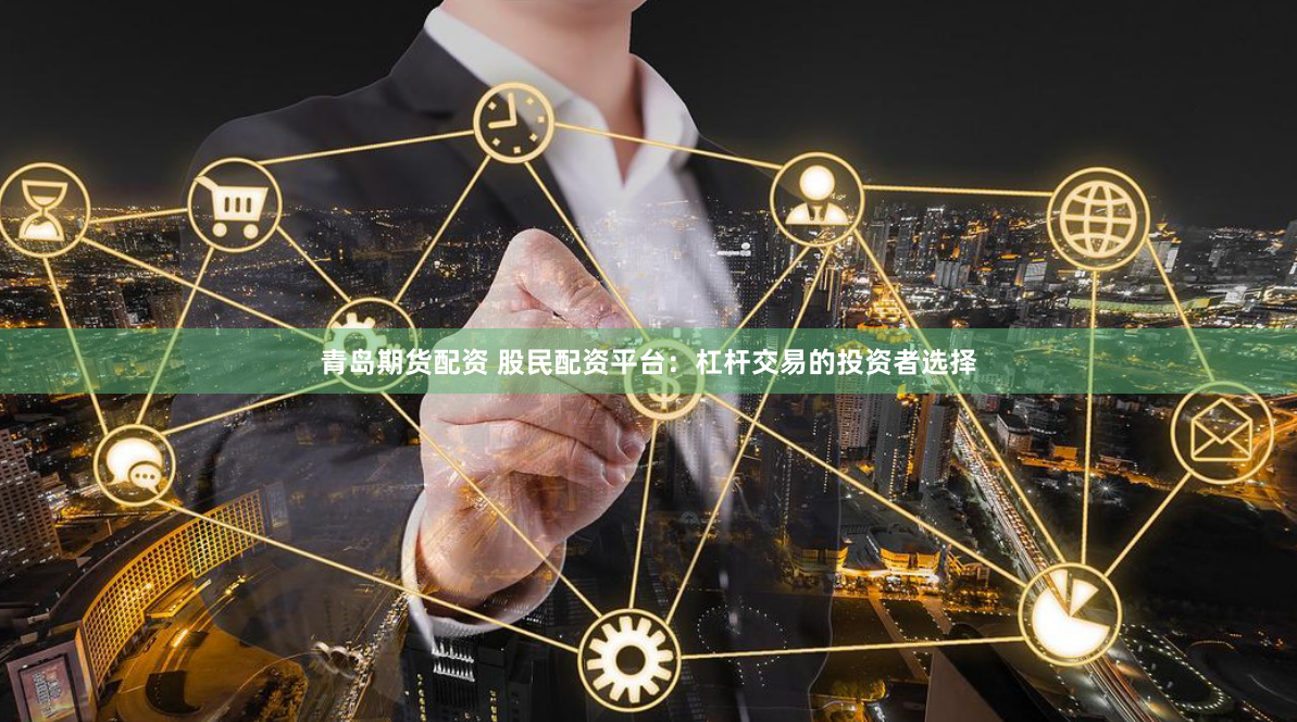 青岛期货配资 股民配资平台：杠杆交易的投资者选择