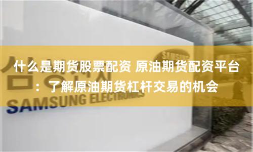 什么是期货股票配资 原油期货配资平台:了解原油期货杠杆交易的机会