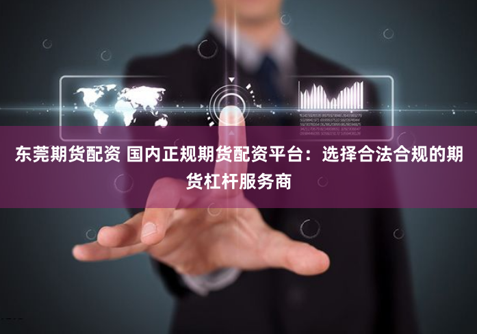 东莞期货配资 国内正规期货配资平台：选择合法合规的期货杠杆服务商