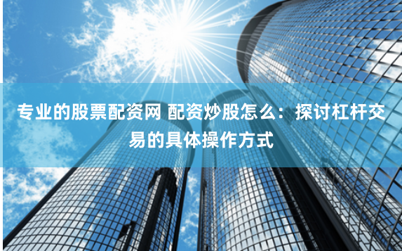 专业的股票配资网 配资炒股怎么：探讨杠杆交易的具体操作方式