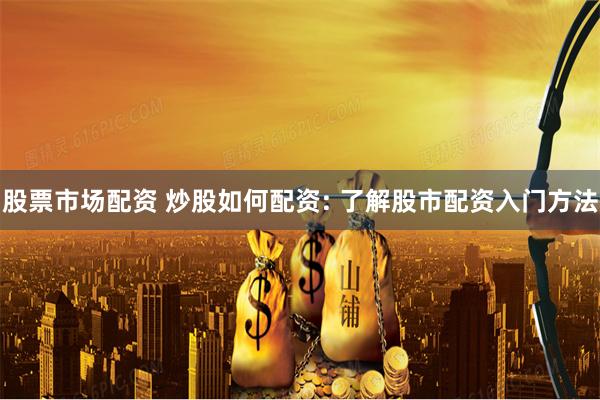 股票市场配资 炒股如何配资: 了解股市配资入门方法