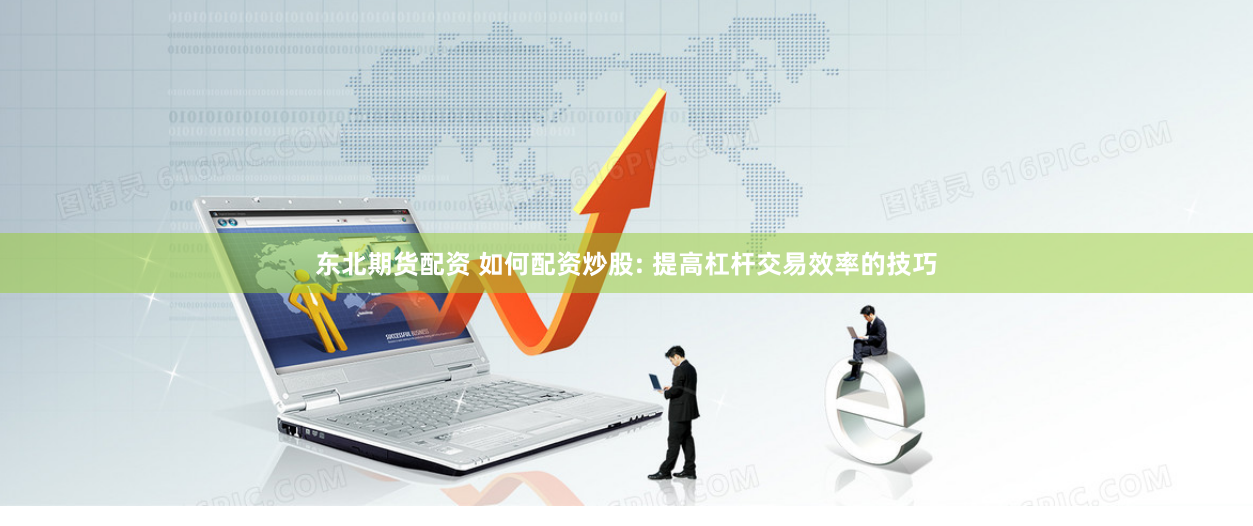 东北期货配资 如何配资炒股: 提高杠杆交易效率的技巧