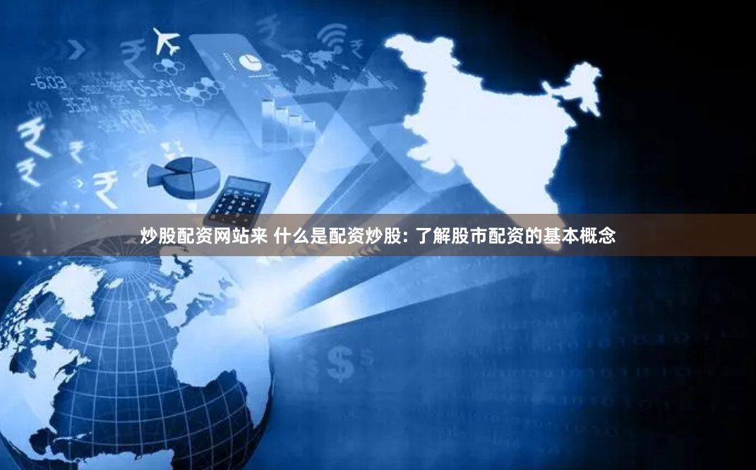 炒股配资网站来 什么是配资炒股: 了解股市配资的基本概念