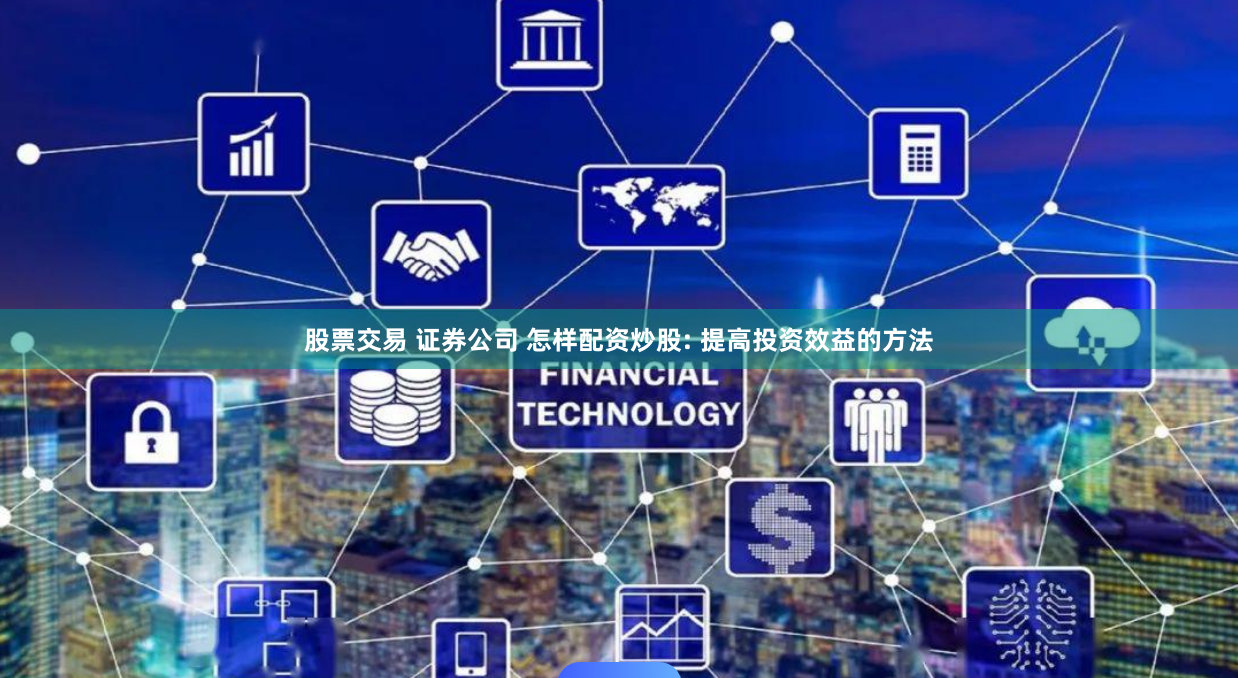 股票交易 证券公司 怎样配资炒股: 提高投资效益的方法