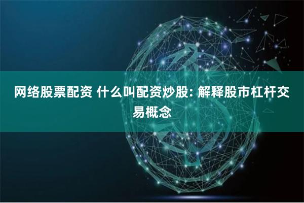 网络股票配资 什么叫配资炒股: 解释股市杠杆交易概念
