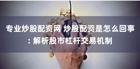 专业炒股配资网 炒股配资是怎么回事: 解析股市杠杆交易机制