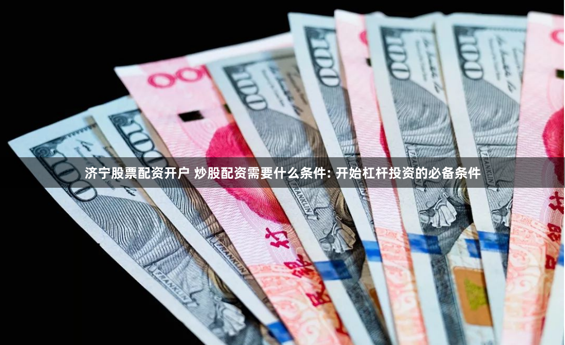 济宁股票配资开户 炒股配资需要什么条件: 开始杠杆投资的必备条件