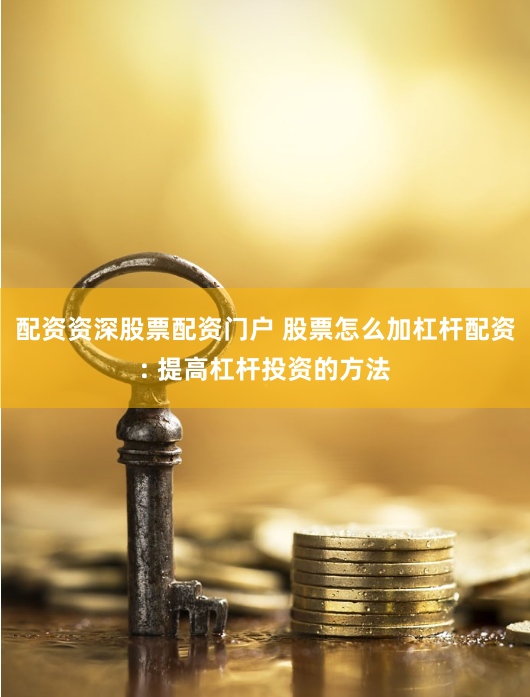 配资资深股票配资门户 股票怎么加杠杆配资: 提高杠杆投资的方法