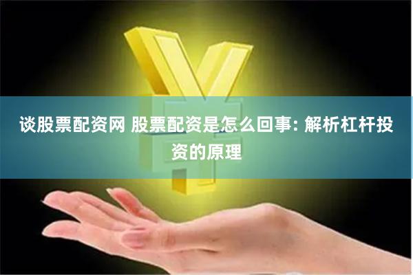 谈股票配资网 股票配资是怎么回事: 解析杠杆投资的原理