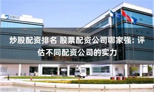 炒股配资排名 股票配资公司哪家强: 评估不同配资公司的实力