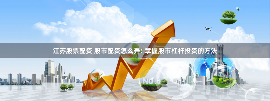江苏股票配资 股市配资怎么弄: 掌握股市杠杆投资的方法