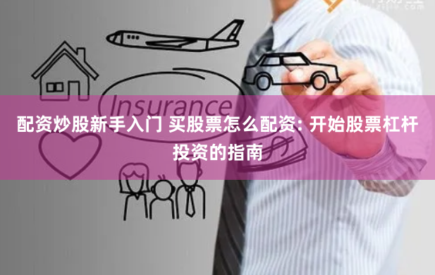 配资炒股新手入门 买股票怎么配资: 开始股票杠杆投资的指南
