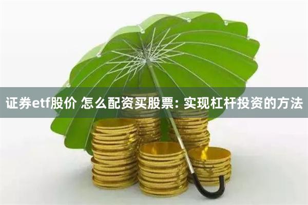 证券etf股价 怎么配资买股票: 实现杠杆投资的方法