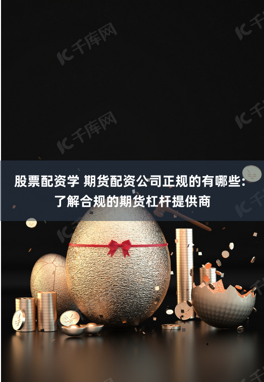 股票配资学 期货配资公司正规的有哪些: 了解合规的期货杠杆提供商