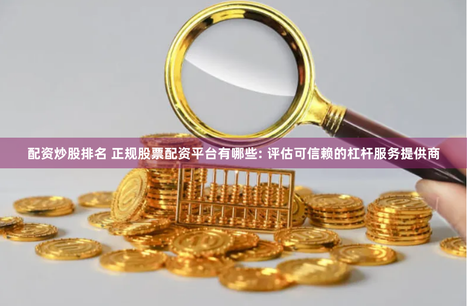 配资炒股排名 正规股票配资平台有哪些: 评估可信赖的杠杆服务提供商