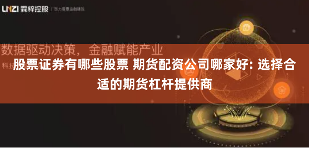 股票证券有哪些股票 期货配资公司哪家好: 选择合适的期货杠杆提供商