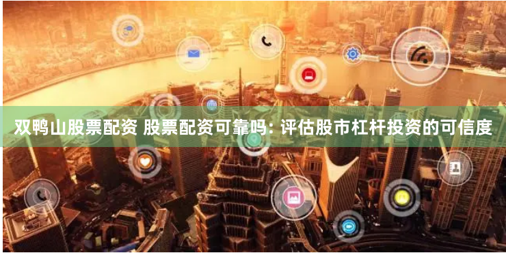 双鸭山股票配资 股票配资可靠吗: 评估股市杠杆投资的可信度