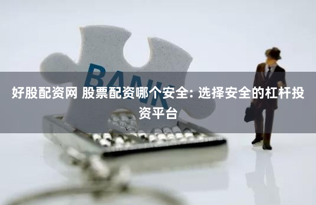 好股配资网 股票配资哪个安全: 选择安全的杠杆投资平台