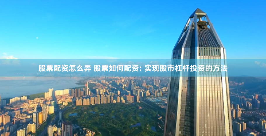 股票配资怎么弄 股票如何配资: 实现股市杠杆投资的方法