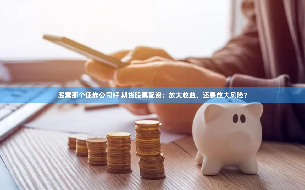 股票那个证券公司好 期货股票配资:放大收益,还是放大风险?