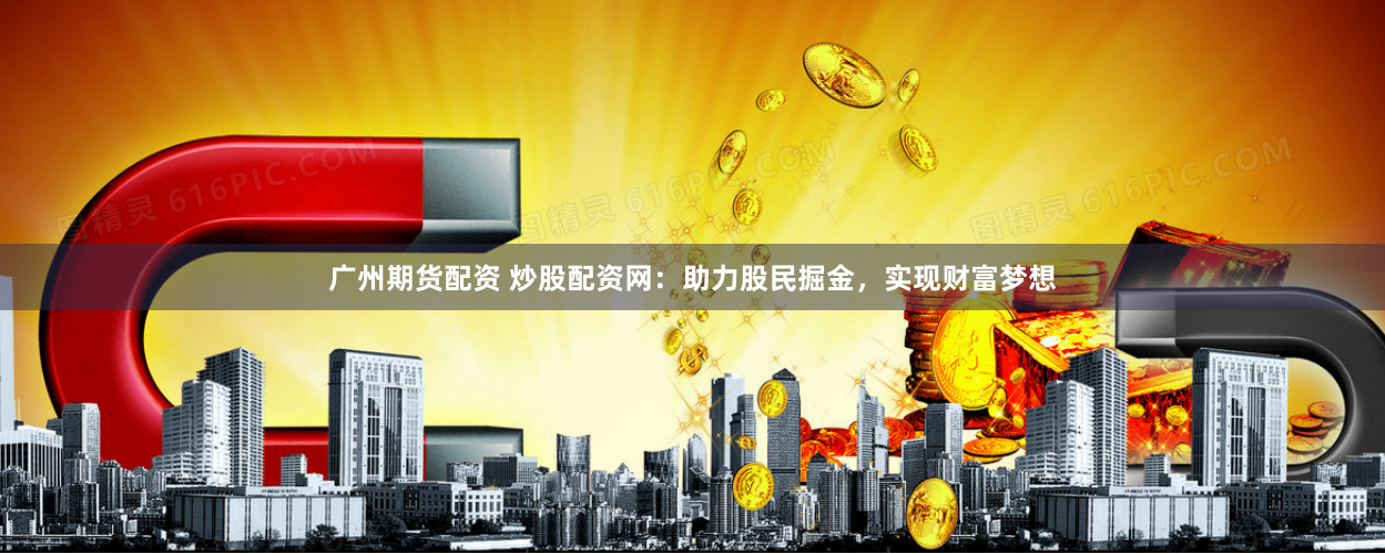 广州期货配资 炒股配资网：助力股民掘金，实现财富梦想