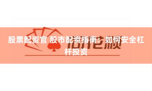 股票配资官 股市配资指南：如何安全杠杆投资