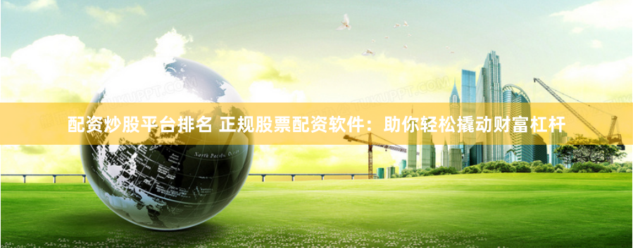 配资炒股平台排名 正规股票配资软件：助你轻松撬动财富杠杆