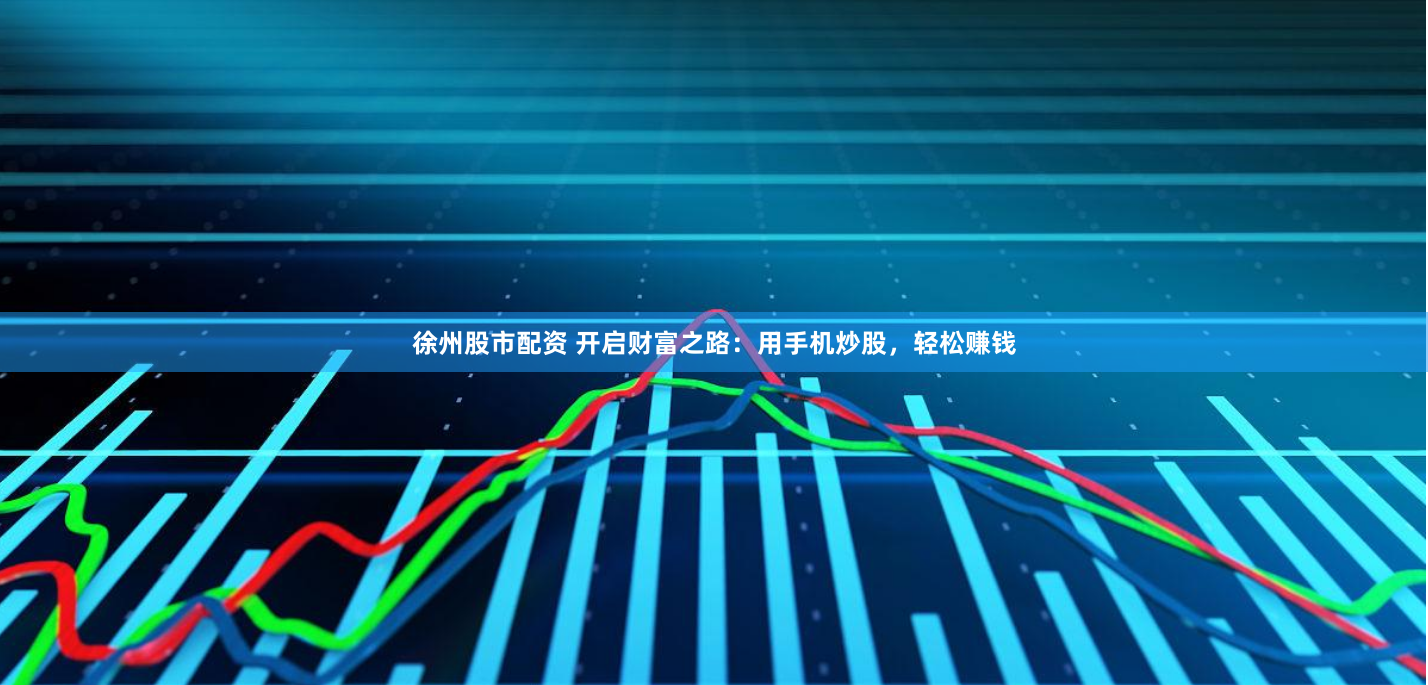 徐州股市配资 开启财富之路：用手机炒股，轻松赚钱