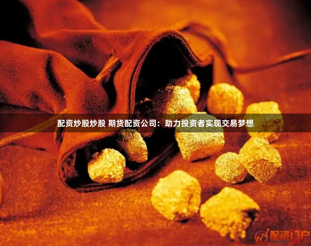 配资炒股炒股 期货配资公司：助力投资者实现交易梦想