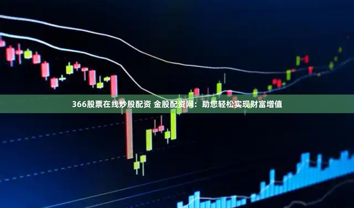 366股票在线炒股配资 金股配资网:助您轻松实现财富增值