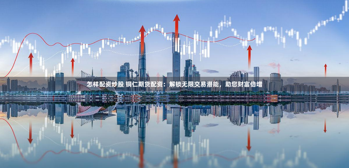 怎样配资炒股 铜仁期货配资：解锁无限交易潜能，助您财富倍增