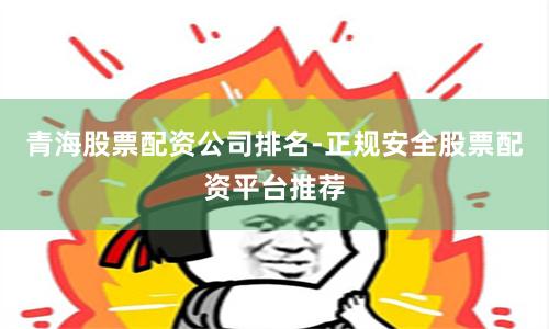 青海股票配资公司排名-正规安全股票配资平台推荐
