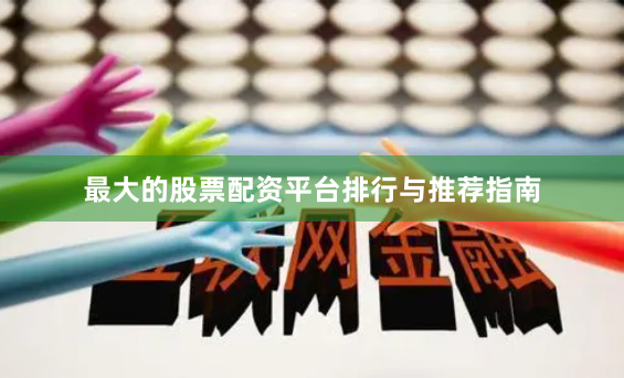 最大的股票配资平台排行与推荐指南