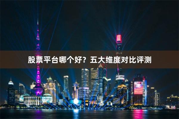 股票平台哪个好?五大维度对比评测