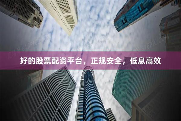 好的股票配资平台，正规安全，低息高效