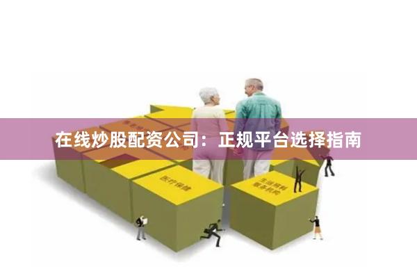 在线炒股配资公司:正规平台选择指南