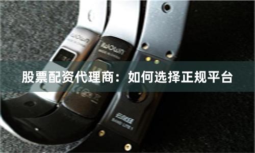 股票配资代理商:如何选择正规平台