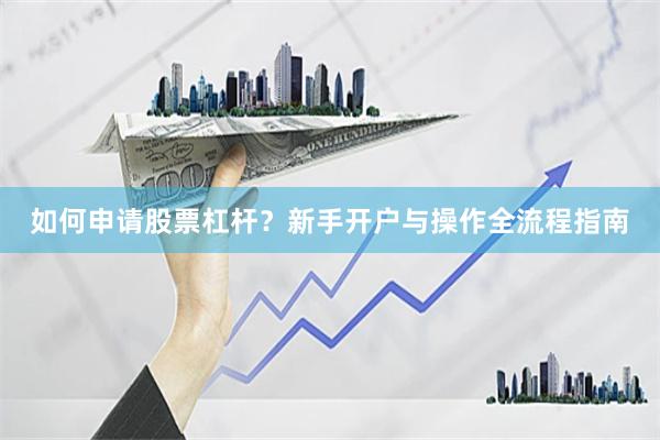 如何申请股票杠杆？新手开户与操作全流程指南
